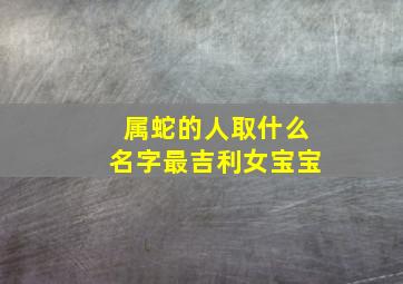 属蛇的人取什么名字最吉利女宝宝