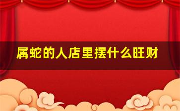 属蛇的人店里摆什么旺财