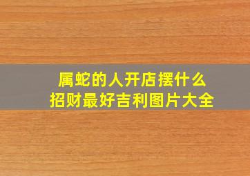 属蛇的人开店摆什么招财最好吉利图片大全