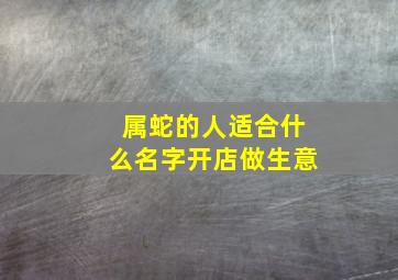 属蛇的人适合什么名字开店做生意