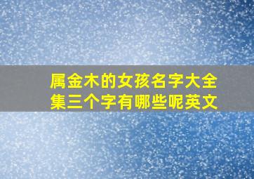 属金木的女孩名字大全集三个字有哪些呢英文