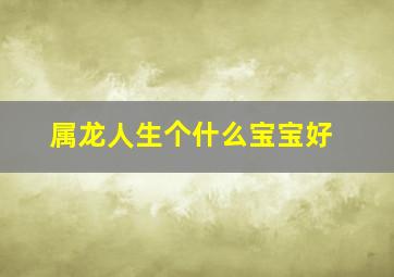 属龙人生个什么宝宝好