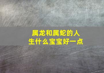 属龙和属蛇的人生什么宝宝好一点