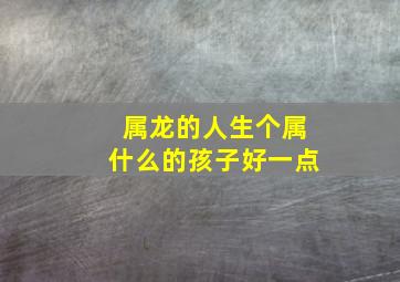 属龙的人生个属什么的孩子好一点