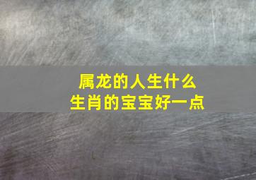 属龙的人生什么生肖的宝宝好一点