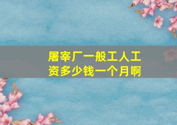 屠宰厂一般工人工资多少钱一个月啊