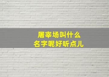 屠宰场叫什么名字呢好听点儿