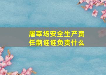 屠宰场安全生产责任制谁谁负责什么