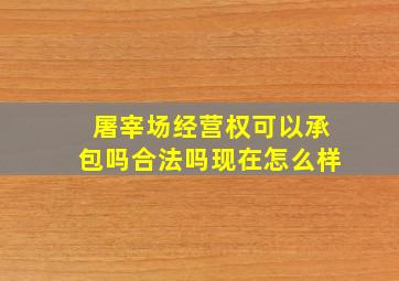 屠宰场经营权可以承包吗合法吗现在怎么样