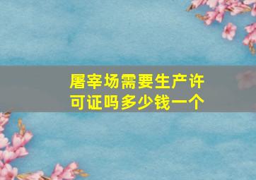 屠宰场需要生产许可证吗多少钱一个