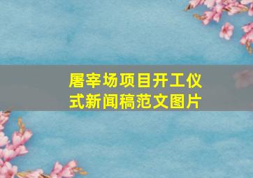 屠宰场项目开工仪式新闻稿范文图片