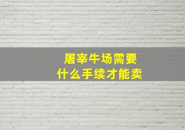 屠宰牛场需要什么手续才能卖