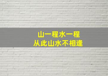 山一程水一程从此山水不相逢