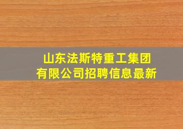 山东法斯特重工集团有限公司招聘信息最新