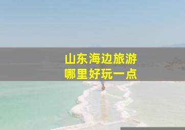 山东海边旅游哪里好玩一点