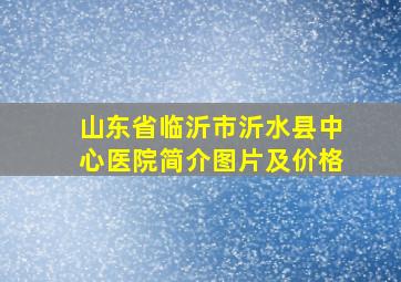 山东省临沂市沂水县中心医院简介图片及价格