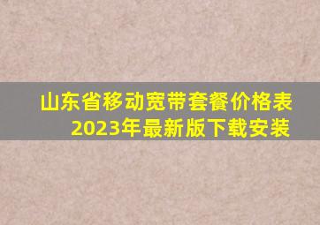 山东省移动宽带套餐价格表2023年最新版下载安装