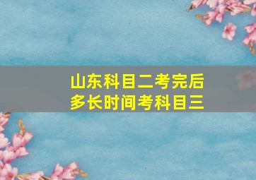 山东科目二考完后多长时间考科目三