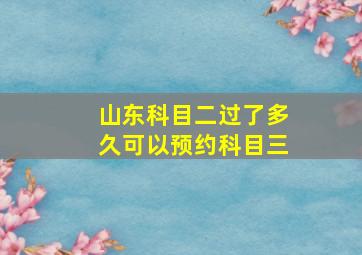 山东科目二过了多久可以预约科目三