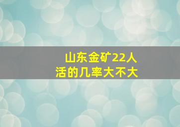 山东金矿22人活的几率大不大