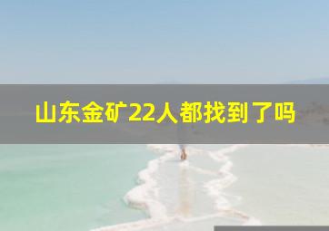 山东金矿22人都找到了吗