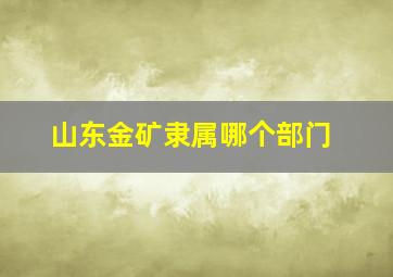 山东金矿隶属哪个部门