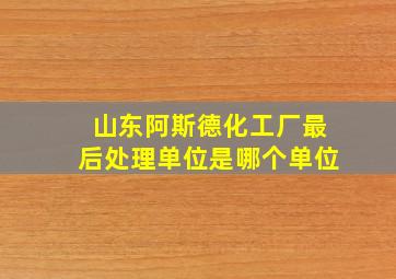 山东阿斯德化工厂最后处理单位是哪个单位