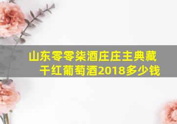 山东零零柒酒庄庄主典藏干红葡萄酒2018多少钱