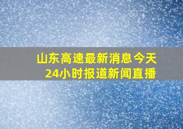 山东高速最新消息今天24小时报道新闻直播