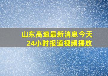 山东高速最新消息今天24小时报道视频播放