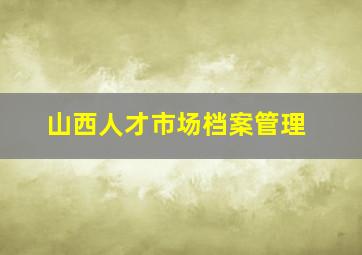 山西人才市场档案管理