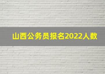 山西公务员报名2022人数