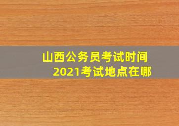 山西公务员考试时间2021考试地点在哪