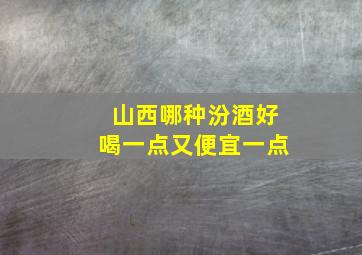 山西哪种汾酒好喝一点又便宜一点