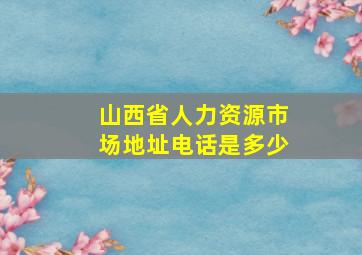 山西省人力资源市场地址电话是多少