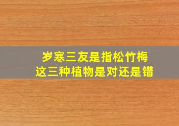 岁寒三友是指松竹梅这三种植物是对还是错