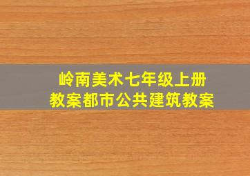 岭南美术七年级上册教案都市公共建筑教案