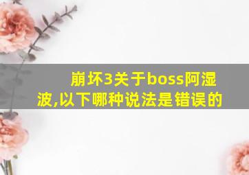 崩坏3关于boss阿湿波,以下哪种说法是错误的