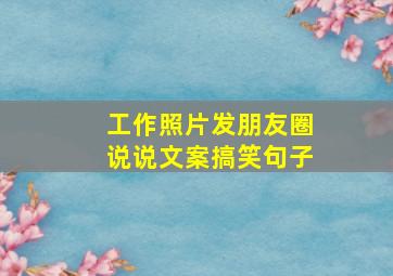 工作照片发朋友圈说说文案搞笑句子