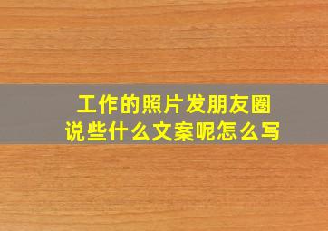 工作的照片发朋友圈说些什么文案呢怎么写