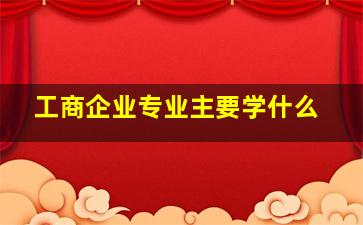 工商企业专业主要学什么