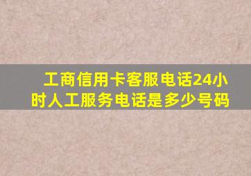 工商信用卡客服电话24小时人工服务电话是多少号码