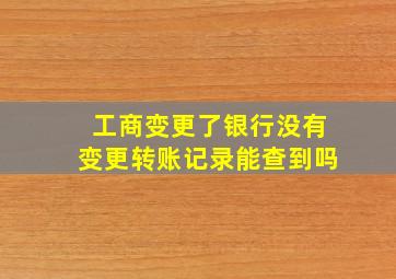 工商变更了银行没有变更转账记录能查到吗