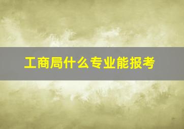 工商局什么专业能报考