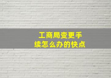 工商局变更手续怎么办的快点