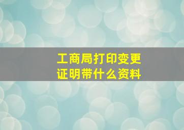 工商局打印变更证明带什么资料