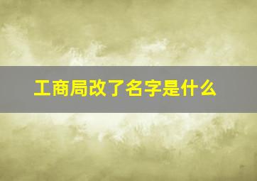 工商局改了名字是什么