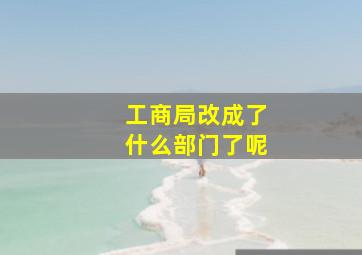 工商局改成了什么部门了呢