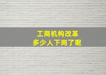 工商机构改革多少人下岗了呢