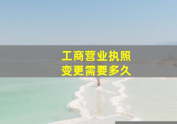 工商营业执照变更需要多久